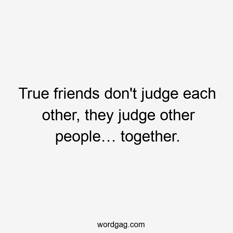 True friends don’t judge each other, they judge other people… together.