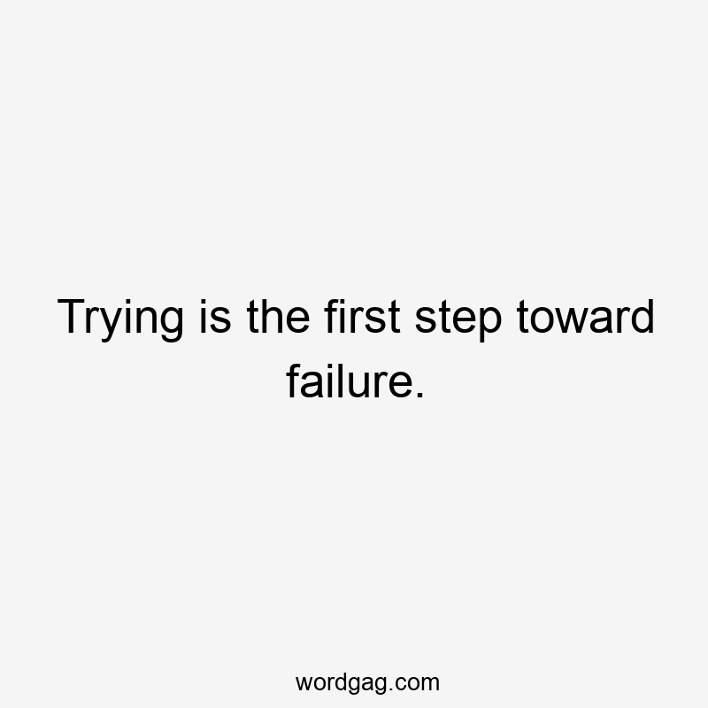 Trying is the first step toward failure.
