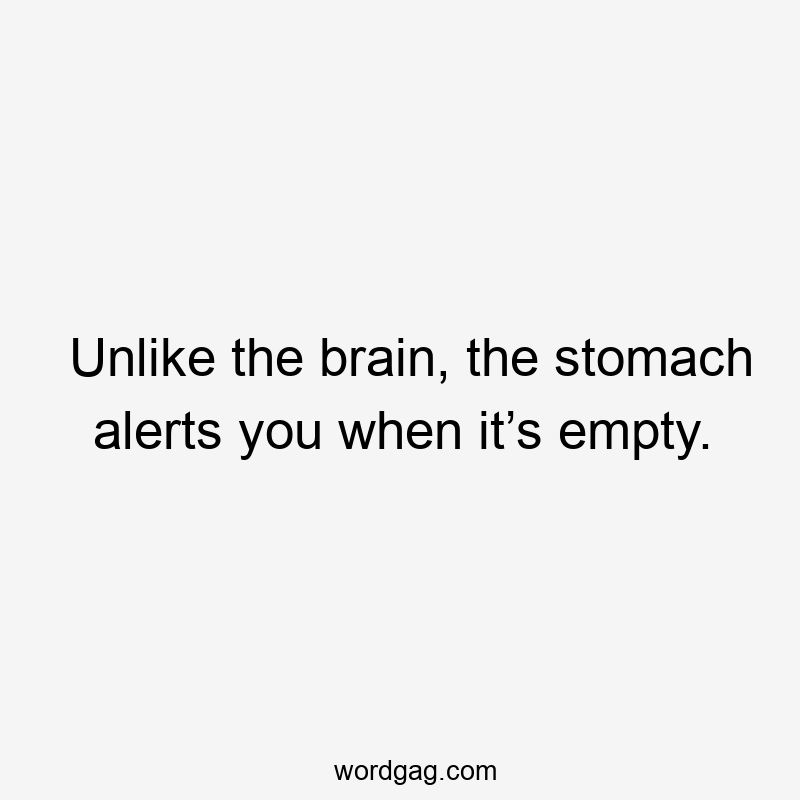 Unlike the brain, the stomach alerts you when it’s empty.