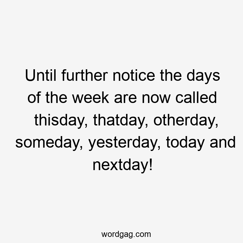 Until further notice the days of the week are now called thisday, thatday, otherday, someday, yesterday, today and nextday!