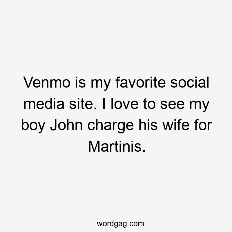 Venmo is my favorite social media site. I love to see my boy John charge his wife for Martinis.