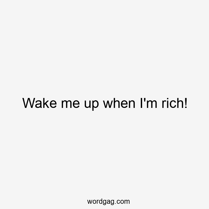 Wake me up when I’m rich!