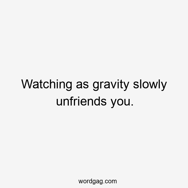 Watching as gravity slowly unfriends you.