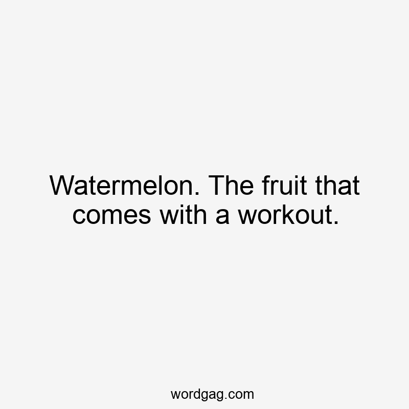 Watermelon. The fruit that comes with a workout.