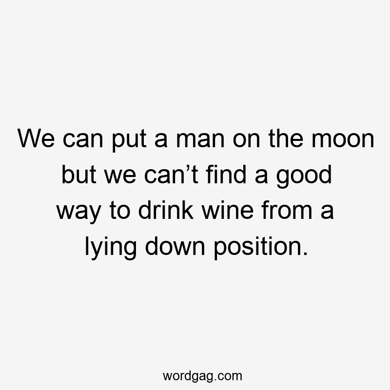 We can put a man on the moon but we can’t find a good way to drink wine from a lying down position.