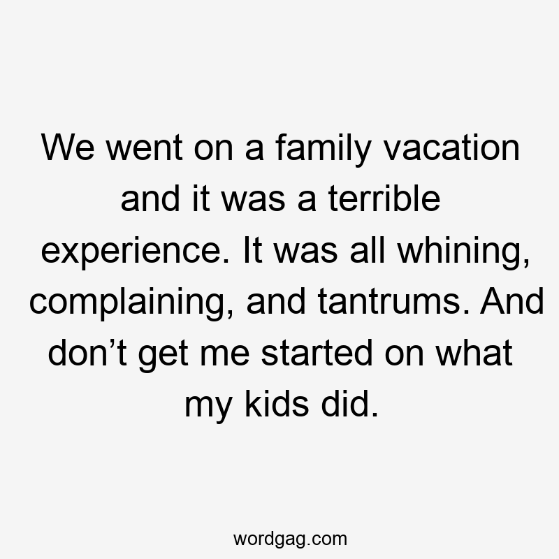 We went on a family vacation and it was a terrible experience. It was all whining, complaining, and tantrums. And don’t get me started on what my kids did.