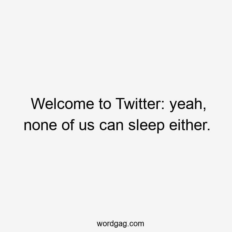 Welcome to Twitter: yeah, none of us can sleep either.