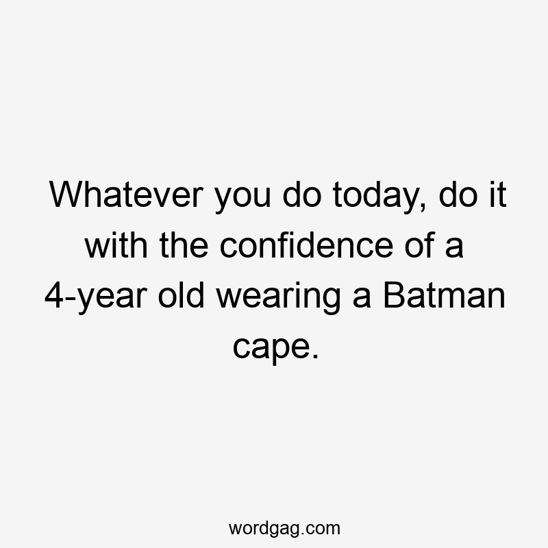Whatever you do today, do it with the confidence of a 4-year old wearing a Batman cape.