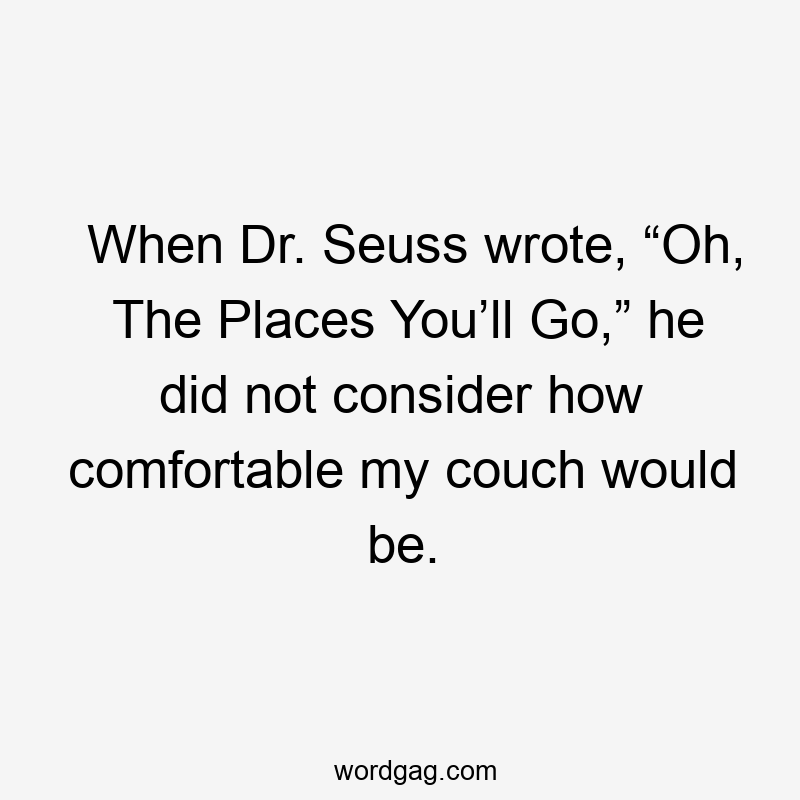 When Dr. Seuss wrote, “Oh, The Places You’ll Go,” he did not consider how comfortable my couch would be.
