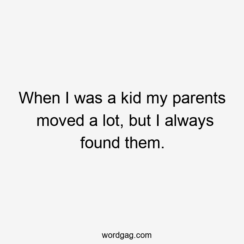 When I was a kid my parents moved a lot, but I always found them.
