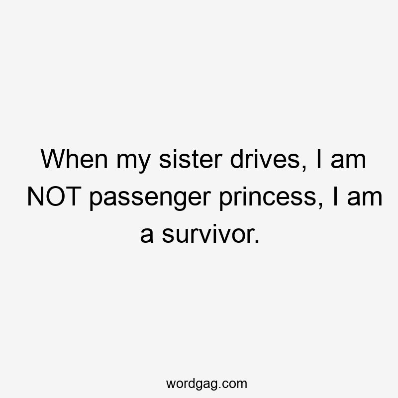 When my sister drives, I am NOT passenger princess, I am a survivor.