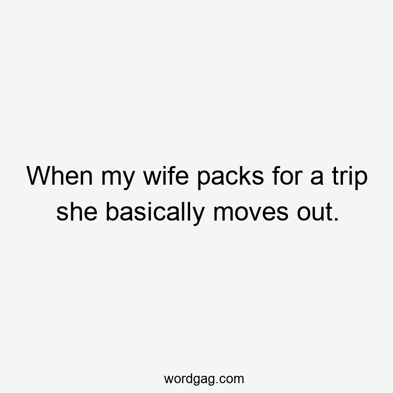 When my wife packs for a trip she basically moves out.