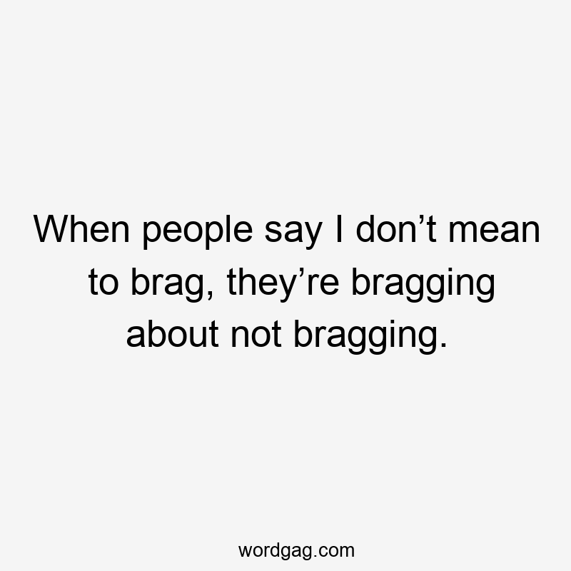 When people say I don’t mean to brag, they’re bragging about not bragging.