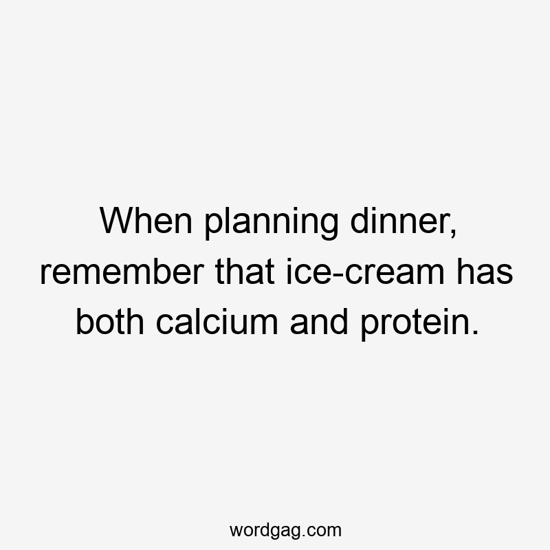 When planning dinner, remember that ice-cream has both calcium and protein.