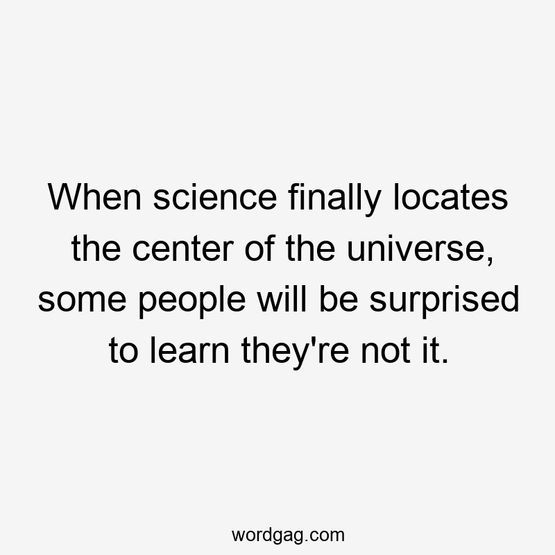 When science finally locates the center of the universe, some people will be surprised to learn they’re not it.