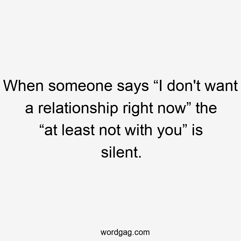When someone says “I don’t want a relationship right now” the “at least not with you” is silent.