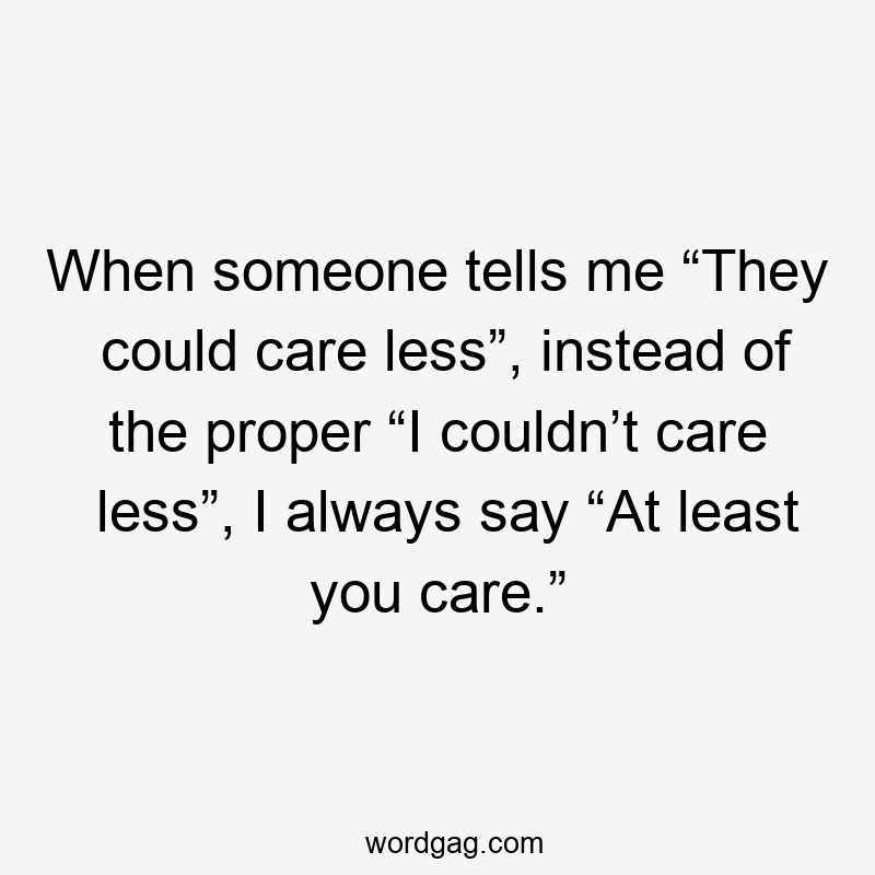 When someone tells me “They could care less”, instead of the proper “I couldn’t care less”, I always say “At least you care.”