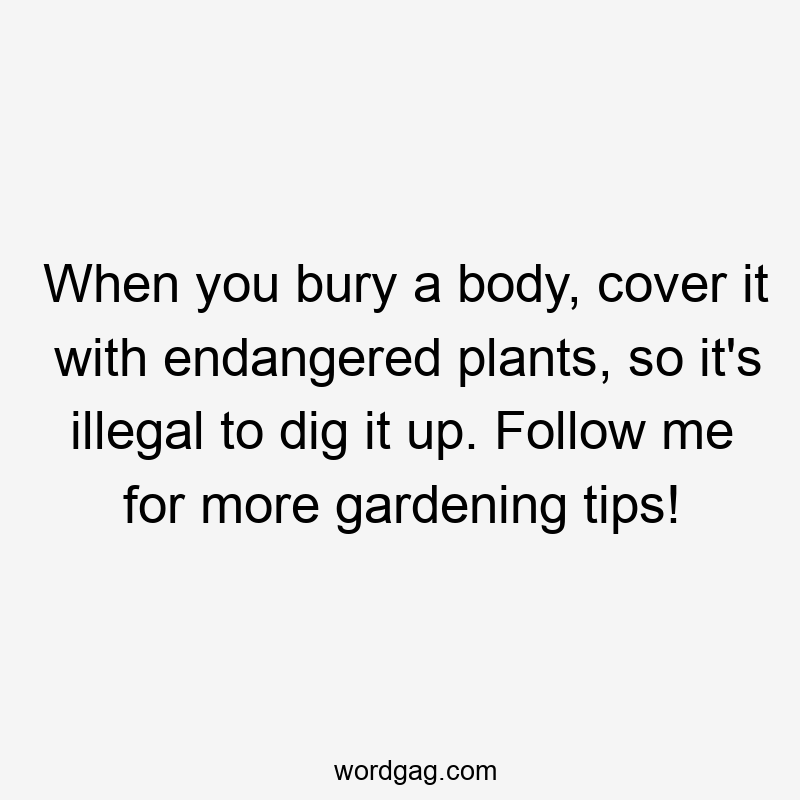 When you bury a body, cover it with endangered plants, so it's illegal to dig it up. Follow me for more gardening tips!