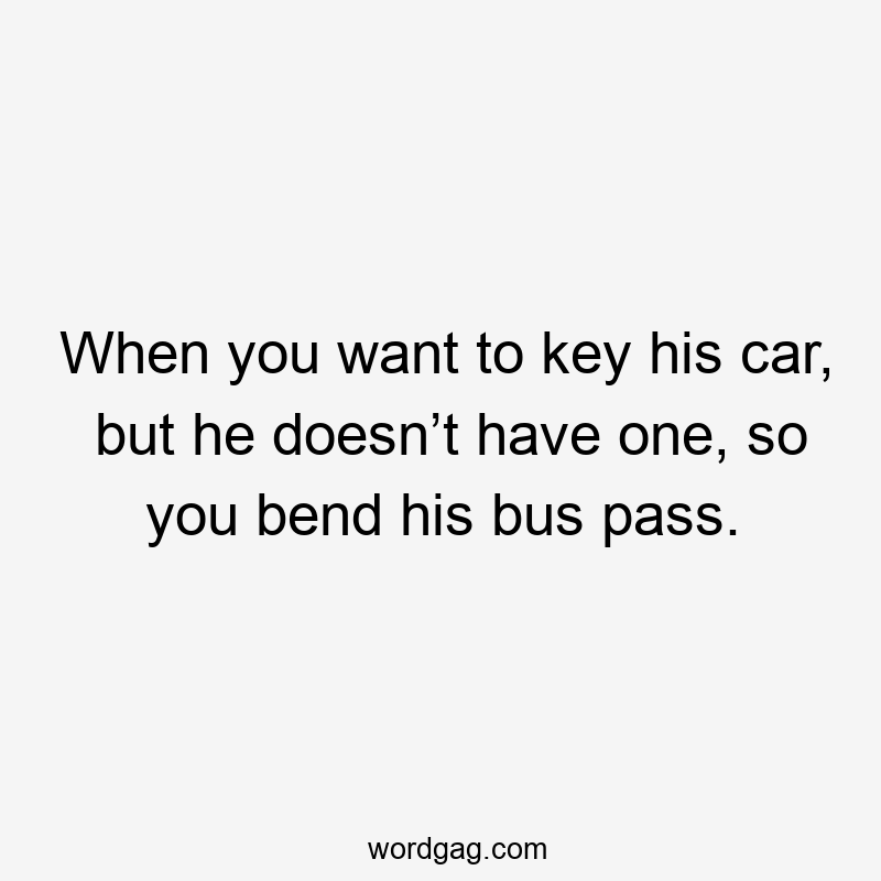 When you want to key his car, but he doesn’t have one, so you bend his bus pass.