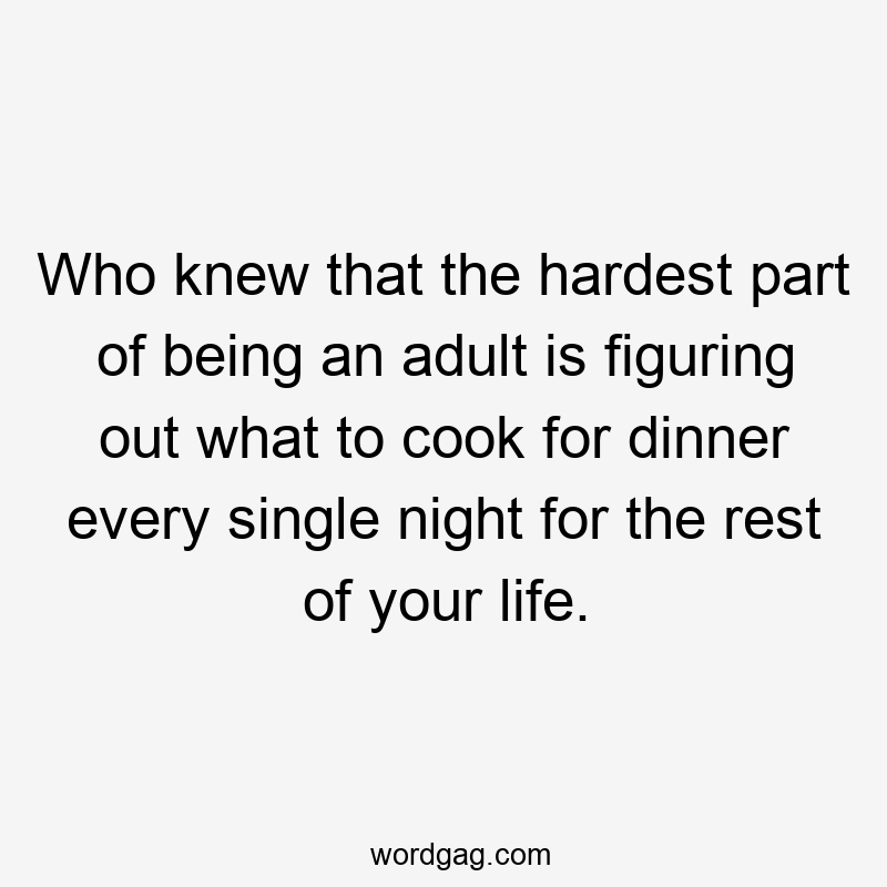 Who knew that the hardest part of being an adult is figuring out what to cook for dinner every single night for the rest of your life.