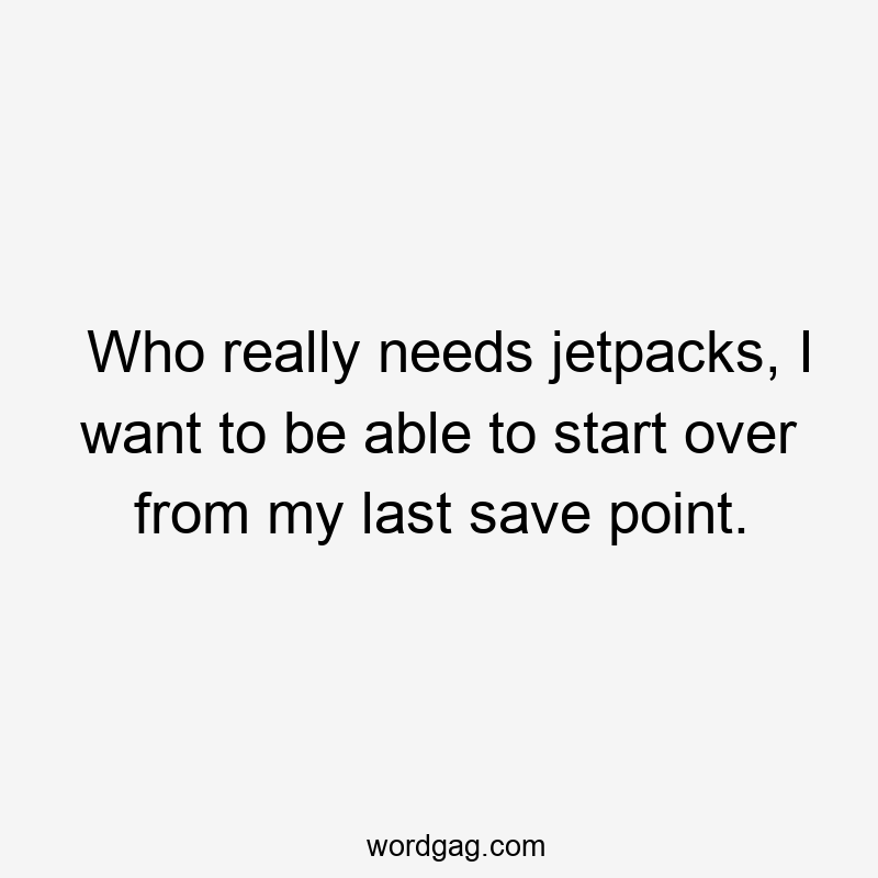 Who really needs jetpacks, I want to be able to start over from my last save point.