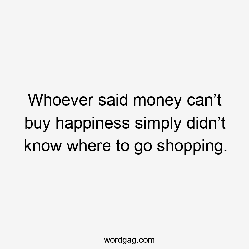 Whoever said money can’t buy happiness simply didn’t know where to go shopping.