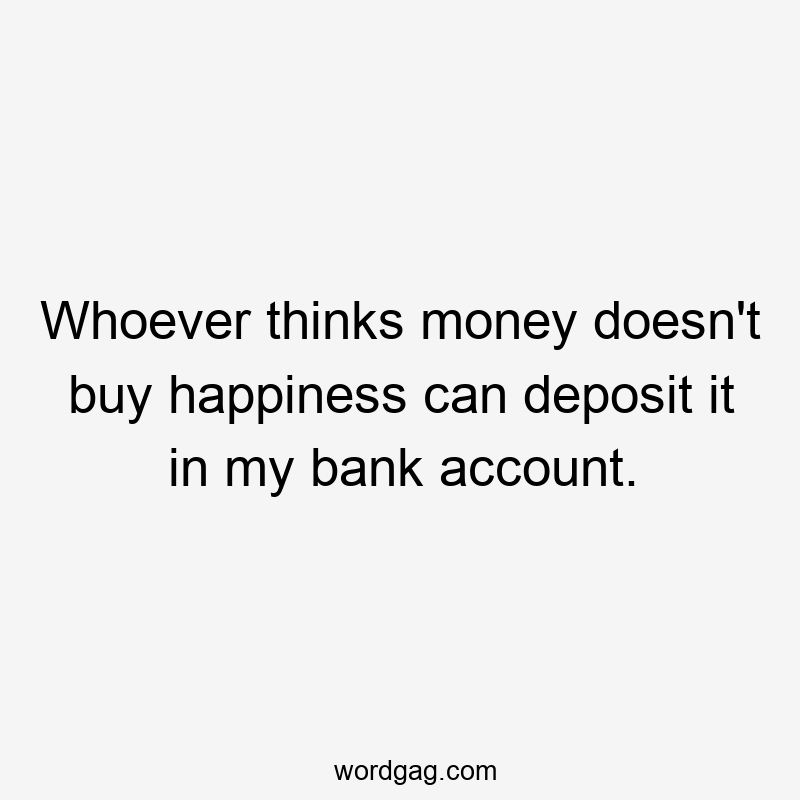 Whoever thinks money doesn’t buy happiness can deposit it in my bank account.