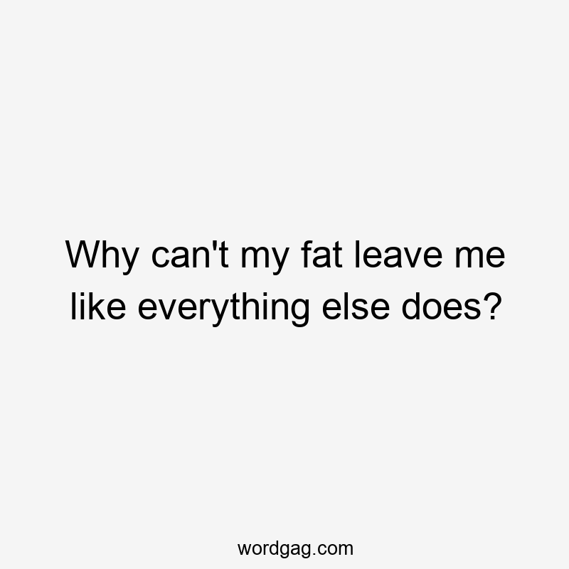 Why can’t my fat leave me like everything else does?