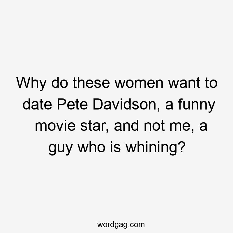 Why do these women want to date Pete Davidson, a funny movie star, and not me, a guy who is whining?