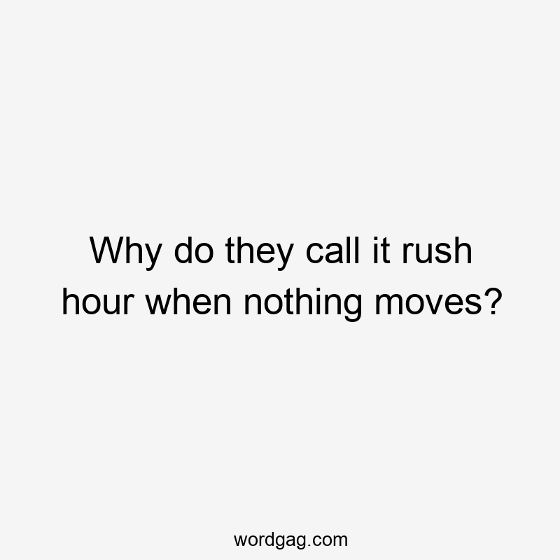 Why do they call it rush hour when nothing moves?