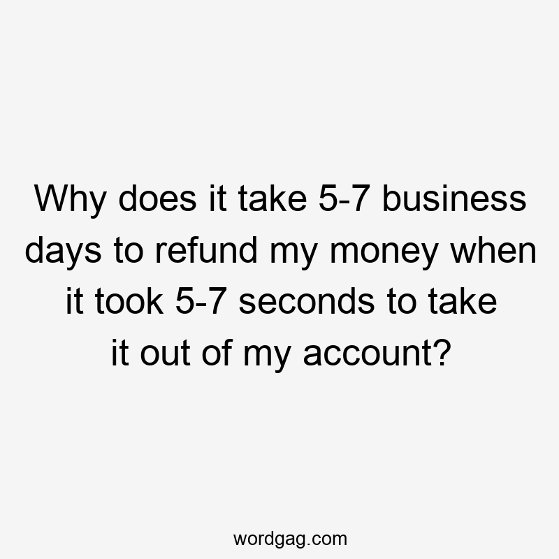 Why does it take 5-7 business days to refund my money when it took 5-7 seconds to take it out of my account?