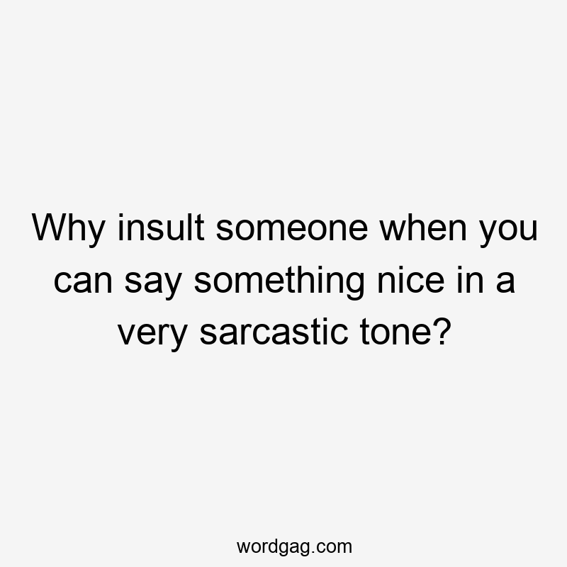 Why insult someone when you can say something nice in a very sarcastic tone?