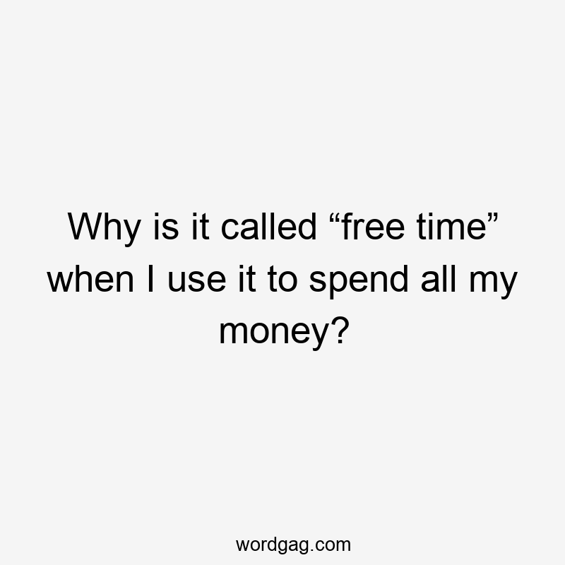 Why is it called “free time” when I use it to spend all my money?