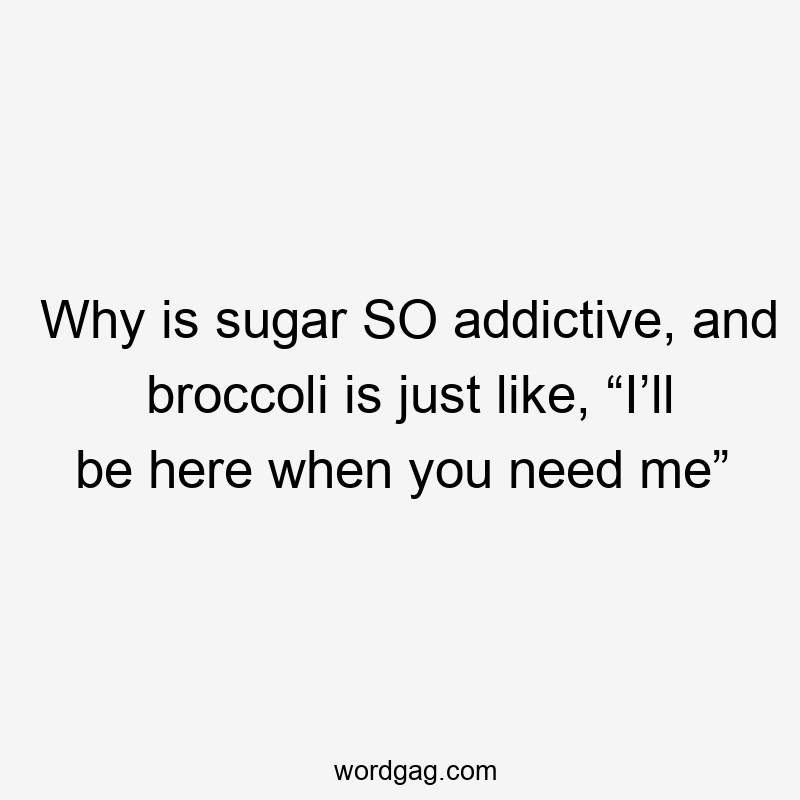 Why is sugar SO addictive, and broccoli is just like, “I’ll be here when you need me”