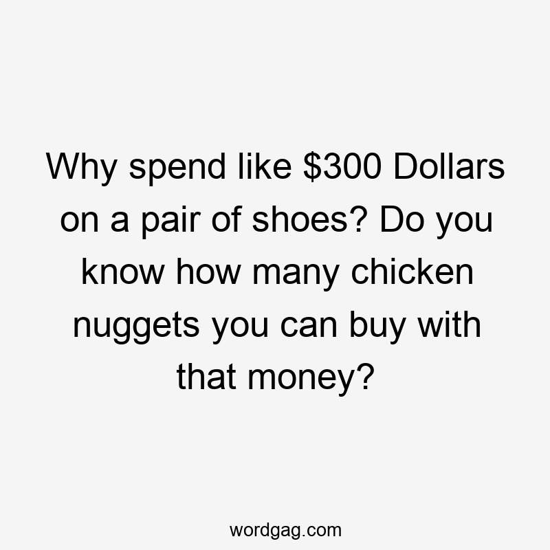 Why spend like $300 Dollars on a pair of shoes? Do you know how many chicken nuggets you can buy with that money?