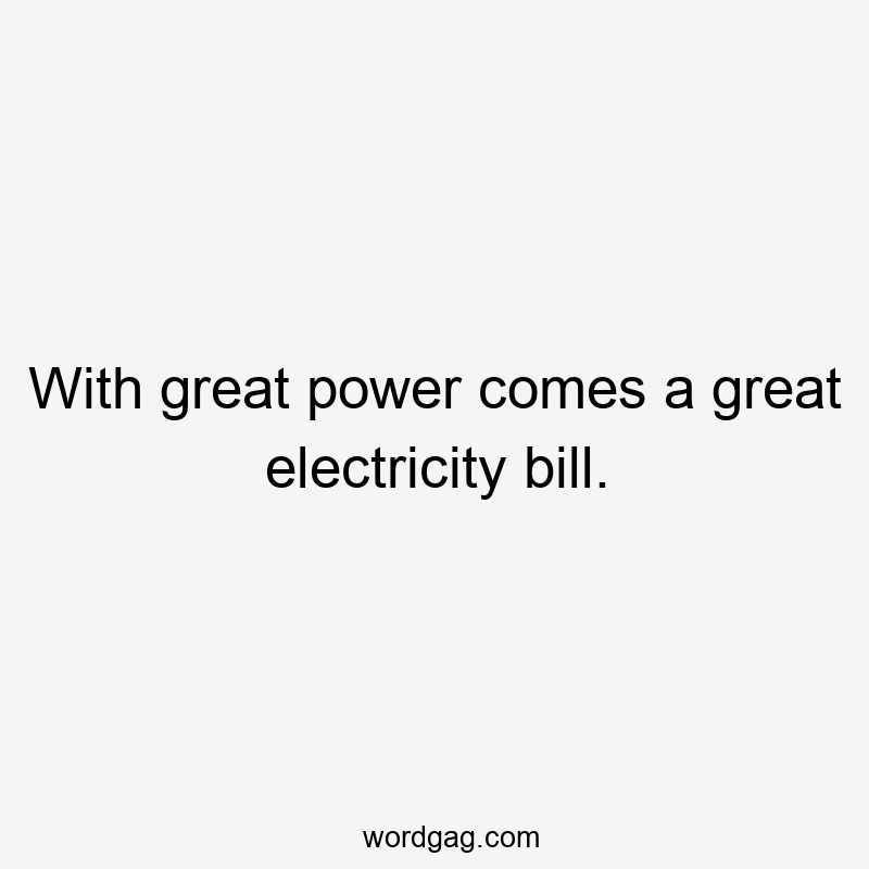 With great power comes a great electricity bill.