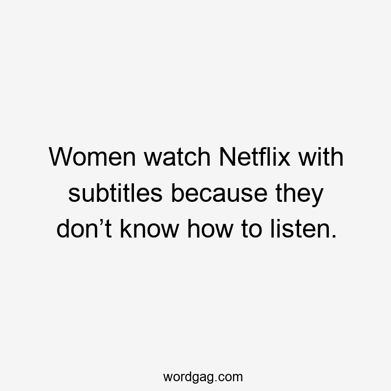 Women watch Netflix with subtitles because they don’t know how to listen.