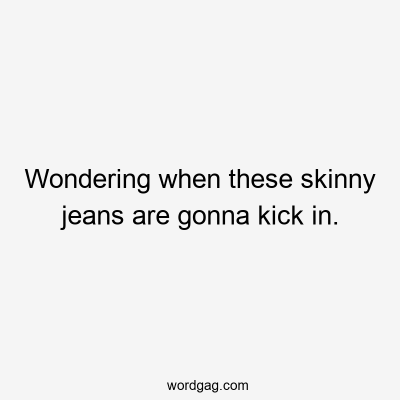 Wondering when these skinny jeans are gonna kick in.