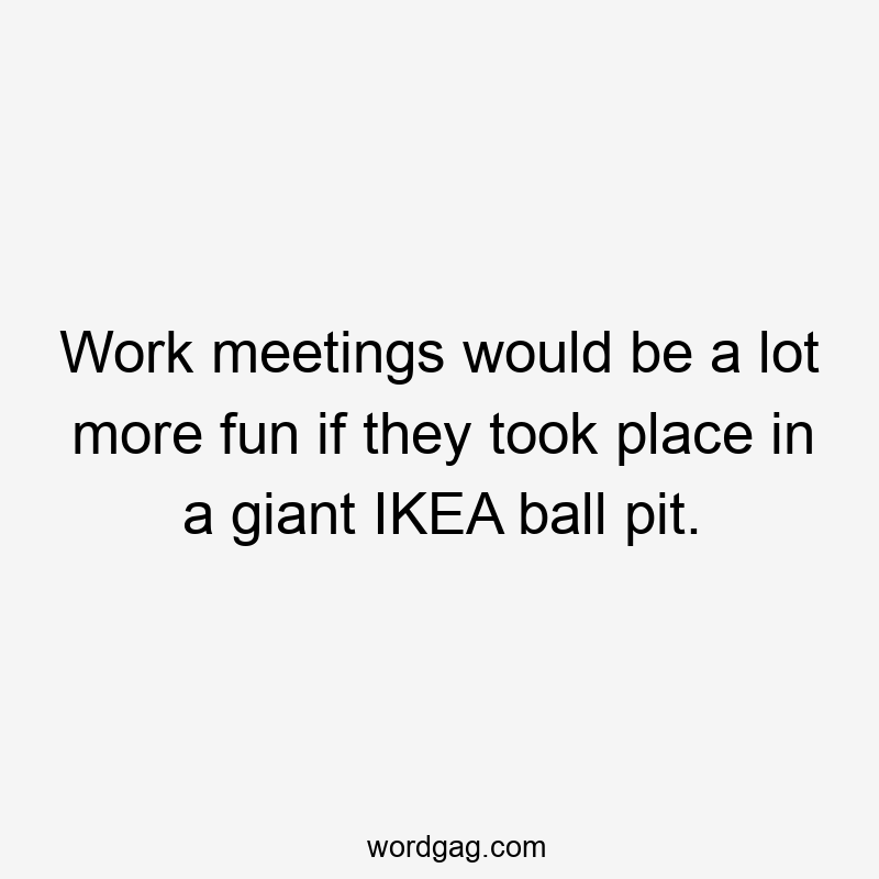 Work meetings would be a lot more fun if they took place in a giant IKEA ball pit.