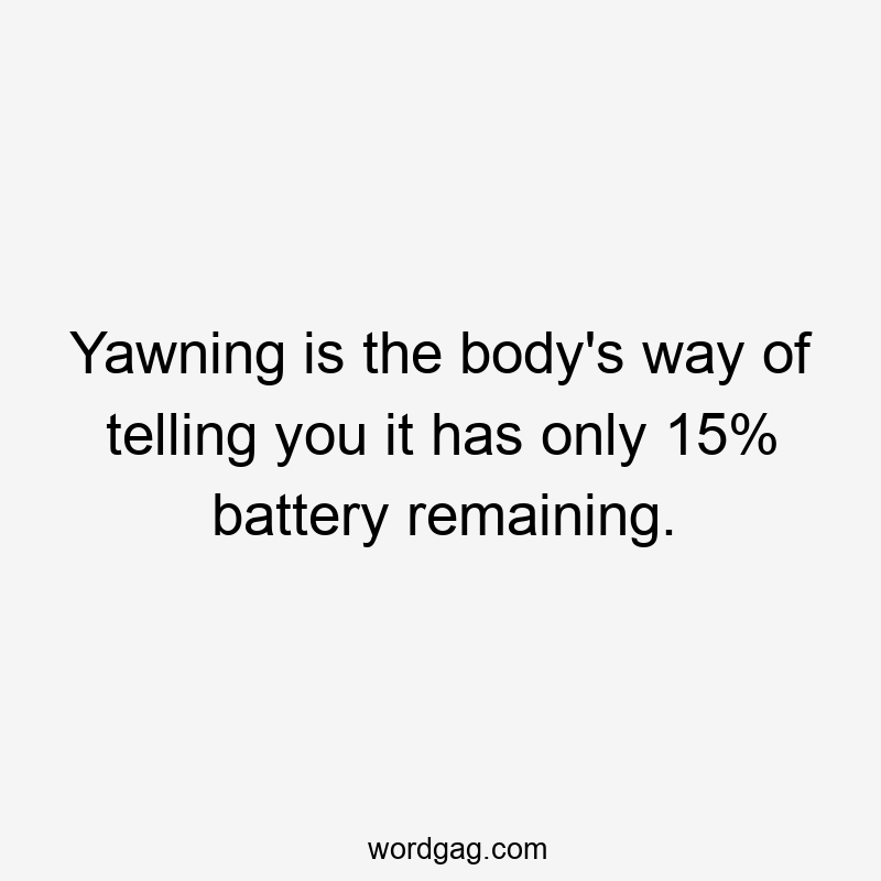 Yawning is the body's way of telling you it has only 15% battery remaining.