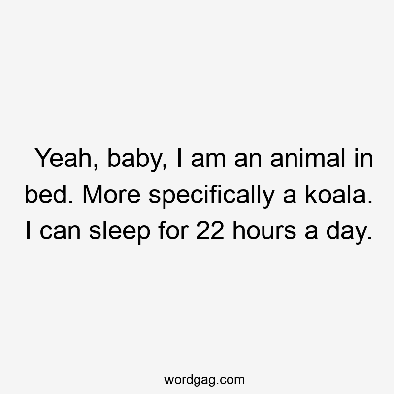 Yeah, baby, I am an animal in bed. More specifically a koala. I can sleep for 22 hours a day.