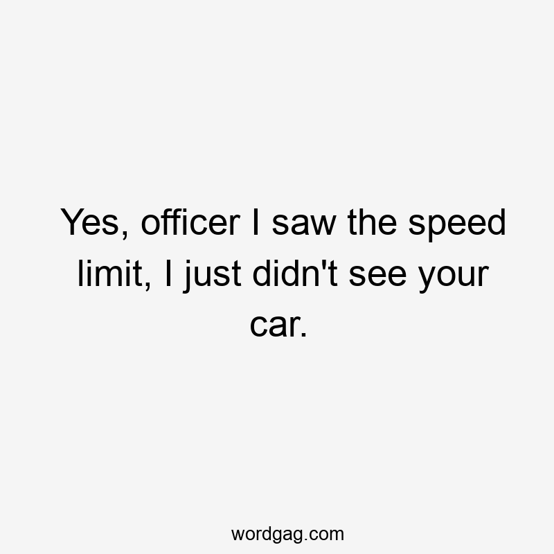 Yes, officer I saw the speed limit, I just didn’t see your car.