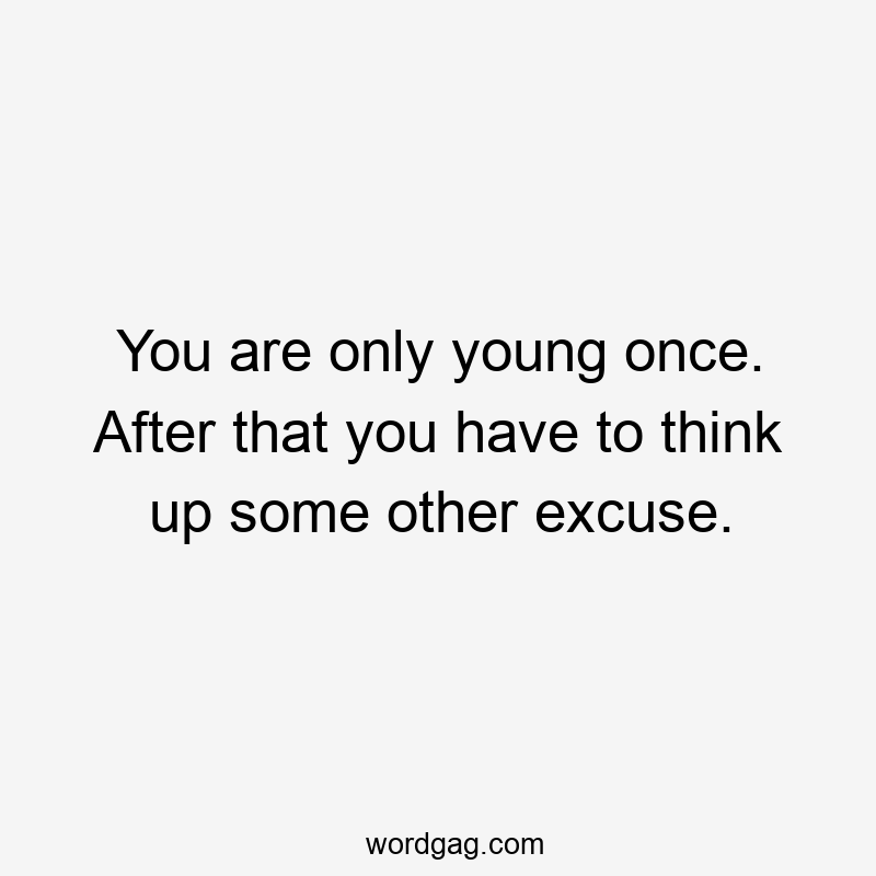 You are only young once. After that you have to think up some other excuse.