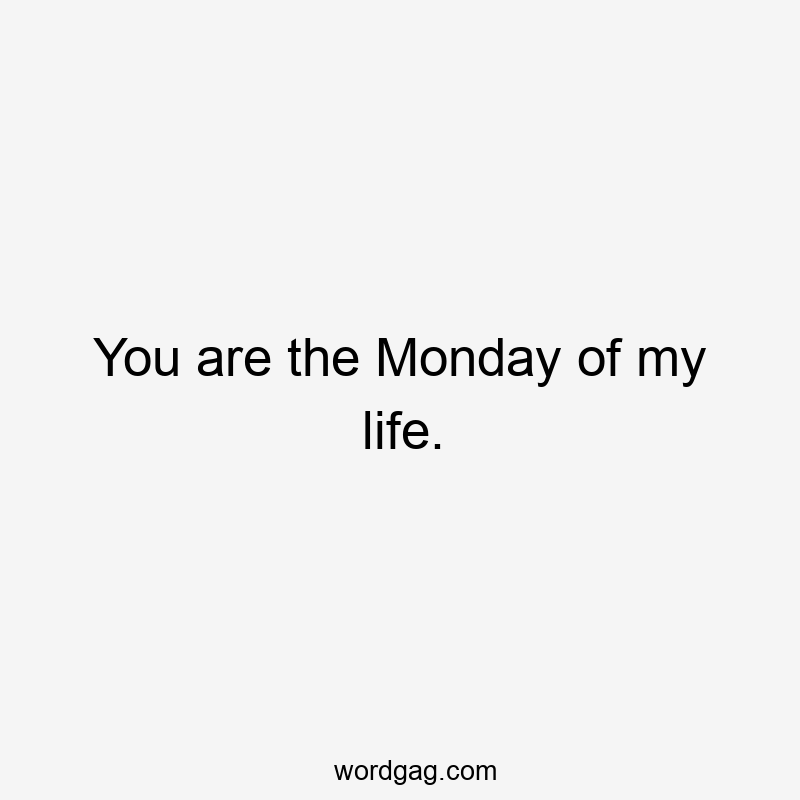 You are the Monday of my life.
