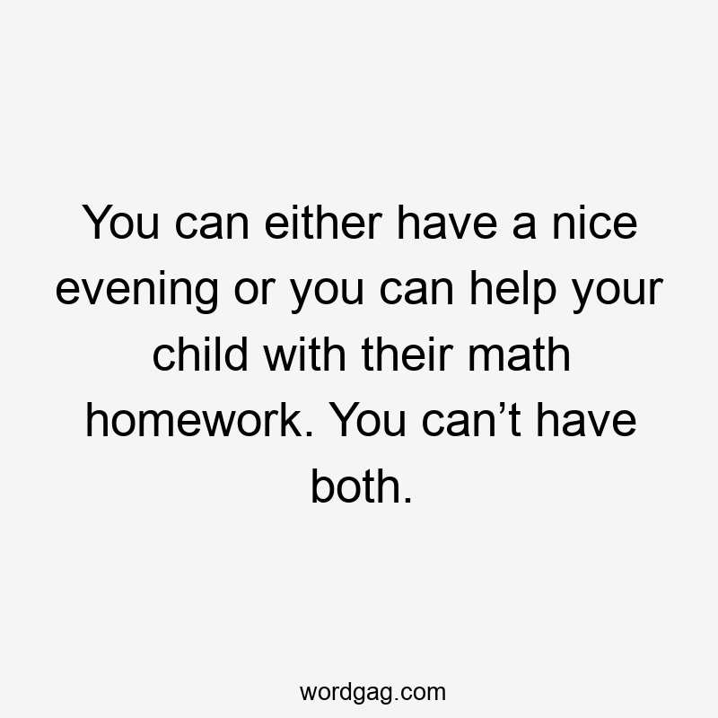 You can either have a nice evening or you can help your child with their math homework. You can’t have both.