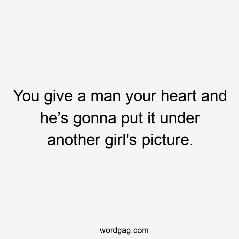 You give a man your heart and he’s gonna put it under another girl's picture.