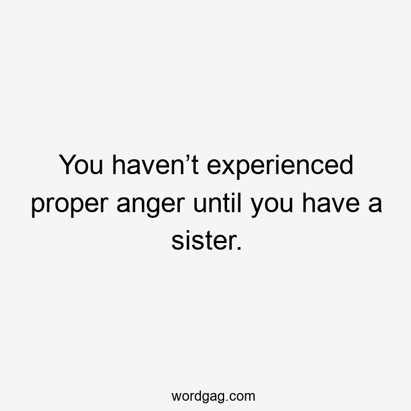 You haven’t experienced proper anger until you have a sister.