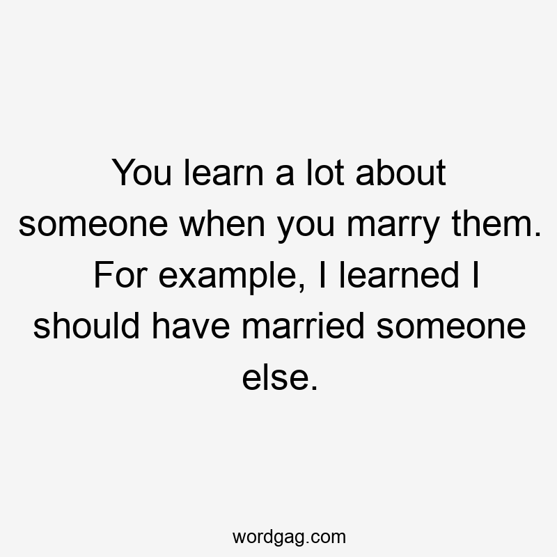 You learn a lot about someone when you marry them. For example, I learned I should have married someone else.