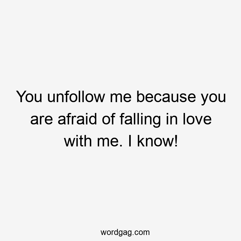 You unfollow me because you are afraid of falling in love with me. I know!