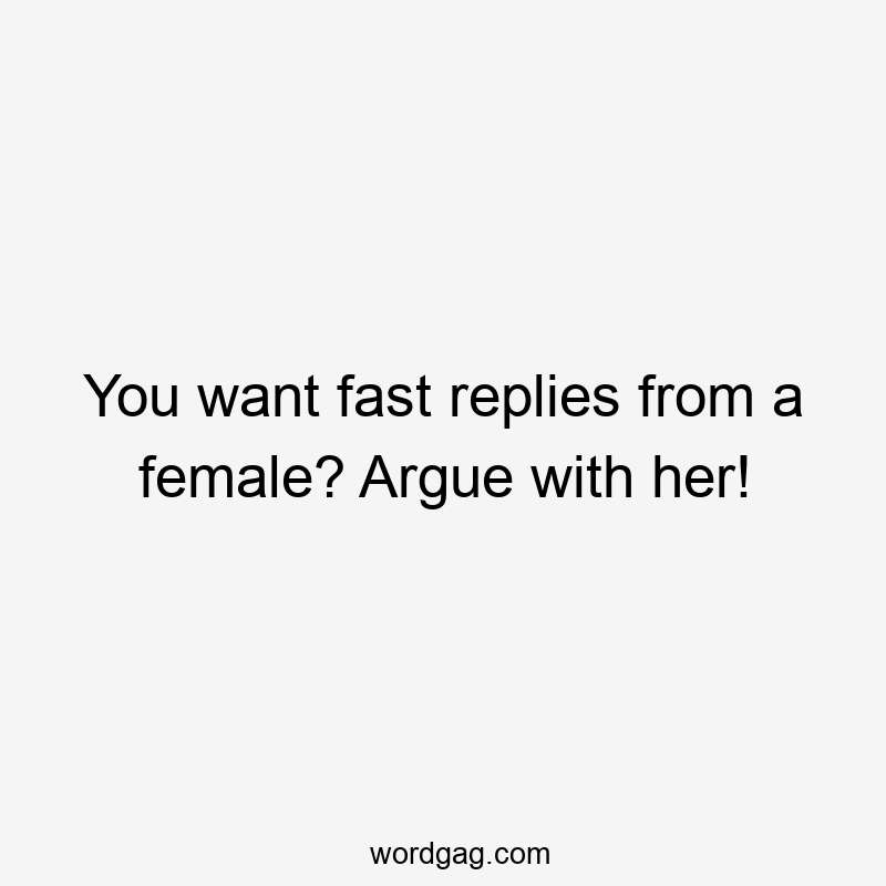 You want fast replies from a female? Argue with her!